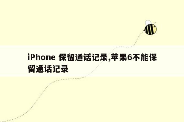 iPhone 保留通话记录,苹果6不能保留通话记录