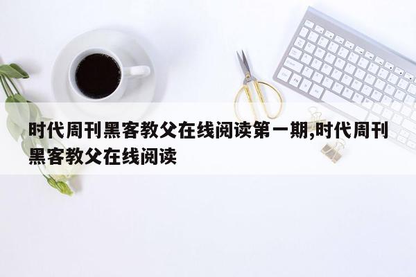 时代周刊黑客教父在线阅读第一期,时代周刊黑客教父在线阅读