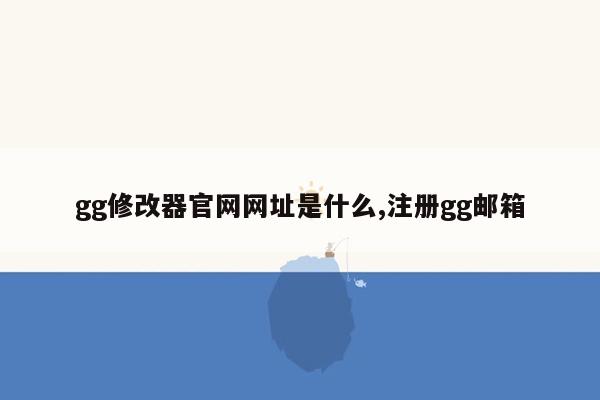 gg修改器官网网址是什么,注册gg邮箱