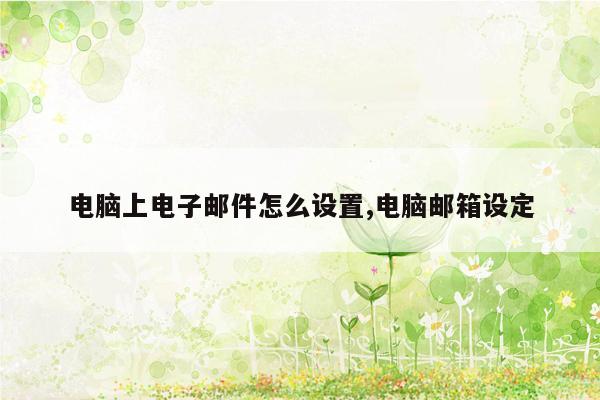 电脑上电子邮件怎么设置,电脑邮箱设定