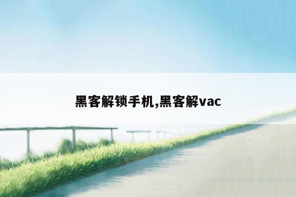 黑客解锁手机,黑客解vac