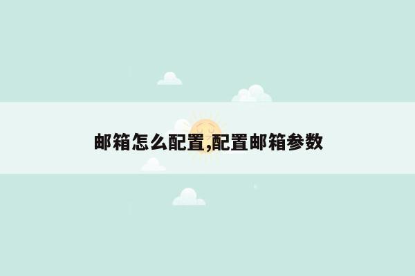 邮箱怎么配置,配置邮箱参数