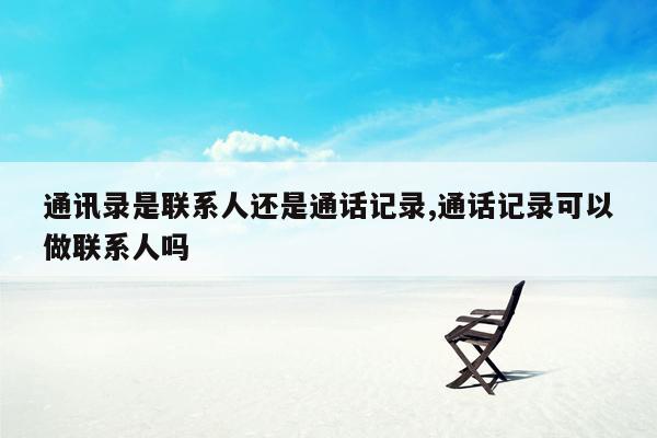 通讯录是联系人还是通话记录,通话记录可以做联系人吗