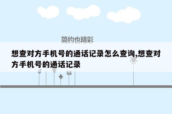 想查对方手机号的通话记录怎么查询,想查对方手机号的通话记录