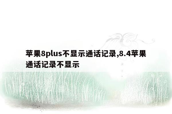 苹果8plus不显示通话记录,8.4苹果通话记录不显示