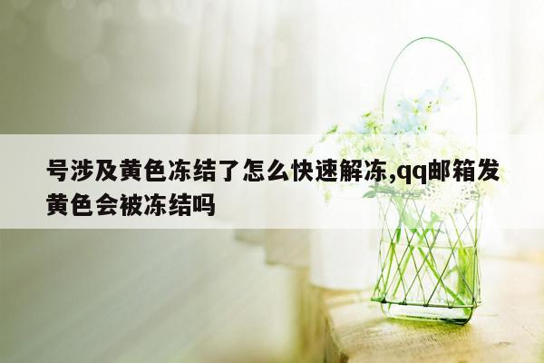 号涉及黄色冻结了怎么快速解冻,qq邮箱发黄色会被冻结吗