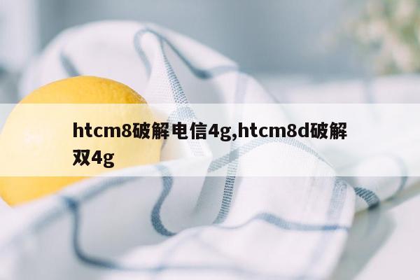 htcm8破解电信4g,htcm8d破解双4g