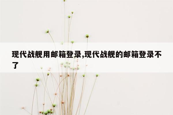 现代战舰用邮箱登录,现代战舰的邮箱登录不了