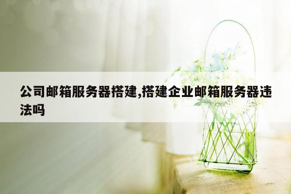 公司邮箱服务器搭建,搭建企业邮箱服务器违法吗