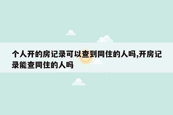 个人开的房记录可以查到同住的人吗,开房记录能查同住的人吗