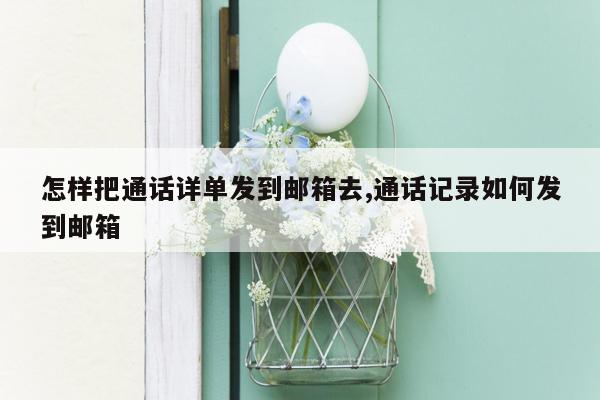 怎样把通话详单发到邮箱去,通话记录如何发到邮箱
