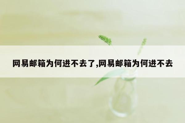 网易邮箱为何进不去了,网易邮箱为何进不去