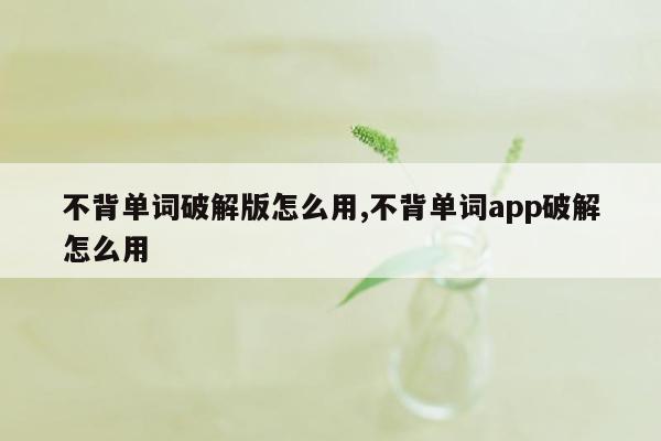 不背单词破解版怎么用,不背单词app破解怎么用