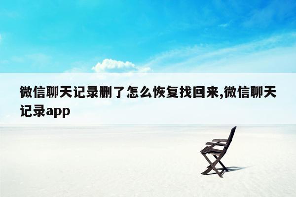 微信聊天记录删了怎么恢复找回来,微信聊天记录app