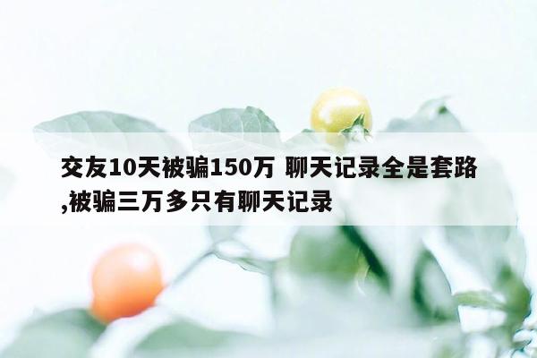 交友10天被骗150万 聊天记录全是套路,被骗三万多只有聊天记录