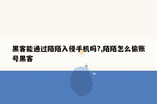 黑客能通过陌陌入侵手机吗?,陌陌怎么偷账号黑客