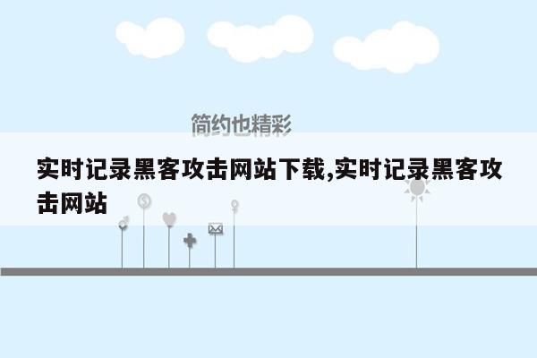 实时记录黑客攻击网站下载,实时记录黑客攻击网站