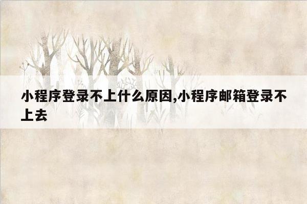 小程序登录不上什么原因,小程序邮箱登录不上去