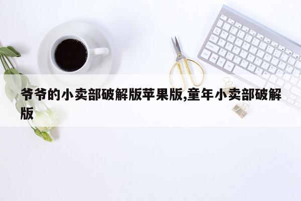 爷爷的小卖部破解版苹果版,童年小卖部破解版