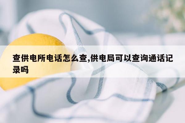 查供电所电话怎么查,供电局可以查询通话记录吗