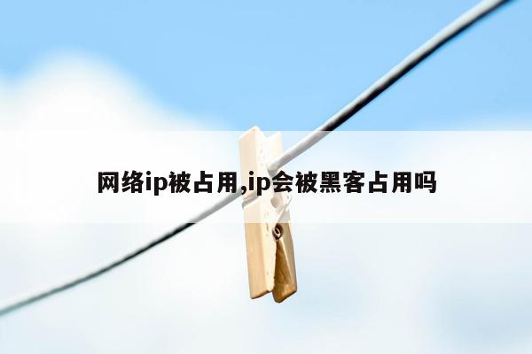 网络ip被占用,ip会被黑客占用吗