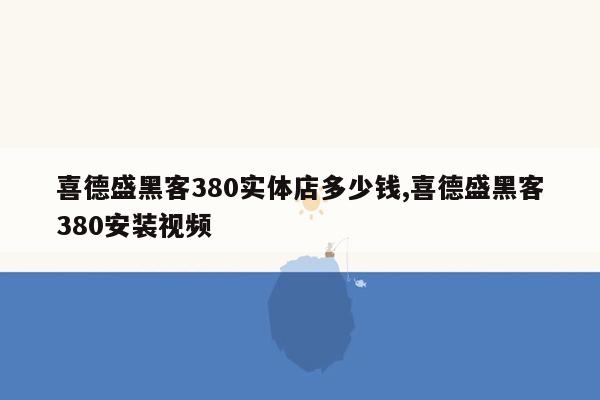 喜德盛黑客380实体店多少钱,喜德盛黑客380安装视频