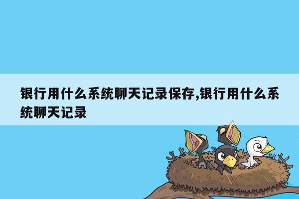 银行用什么系统聊天记录保存,银行用什么系统聊天记录