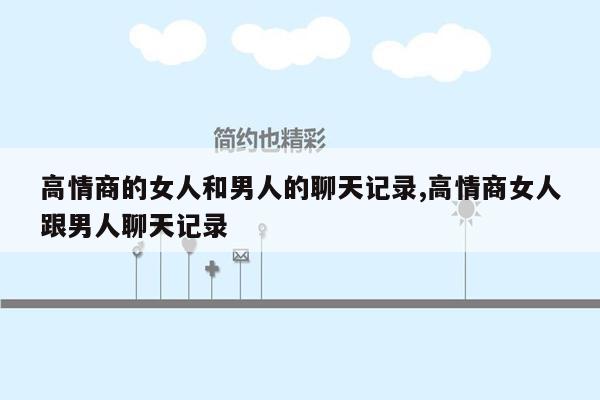 高情商的女人和男人的聊天记录,高情商女人跟男人聊天记录