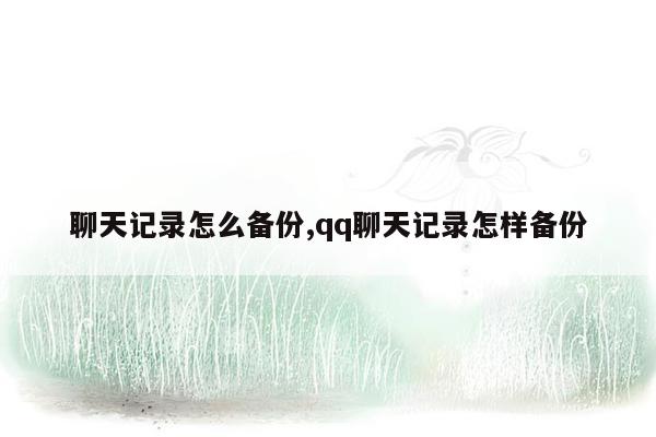 聊天记录怎么备份,qq聊天记录怎样备份