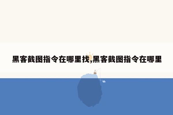 黑客截图指令在哪里找,黑客截图指令在哪里