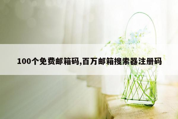 100个免费邮箱码,百万邮箱搜索器注册码