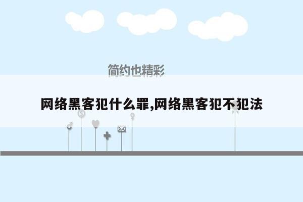 网络黑客犯什么罪,网络黑客犯不犯法