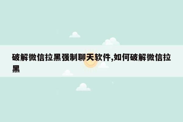 破解微信拉黑强制聊天软件,如何破解微信拉黑