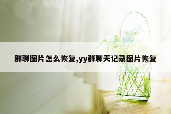 群聊图片怎么恢复,yy群聊天记录图片恢复