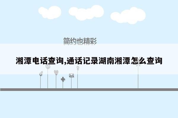 湘潭电话查询,通话记录湖南湘潭怎么查询