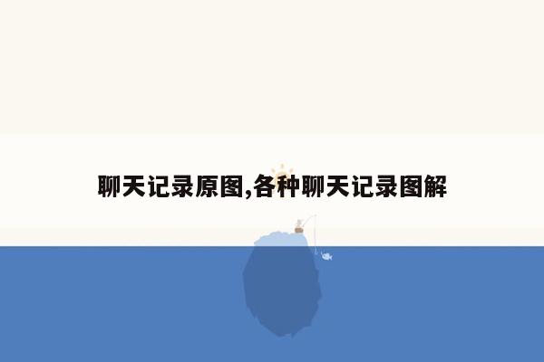 聊天记录原图,各种聊天记录图解