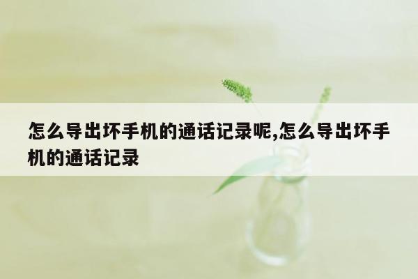 怎么导出坏手机的通话记录呢,怎么导出坏手机的通话记录