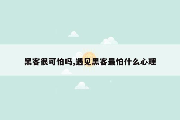 黑客很可怕吗,遇见黑客最怕什么心理