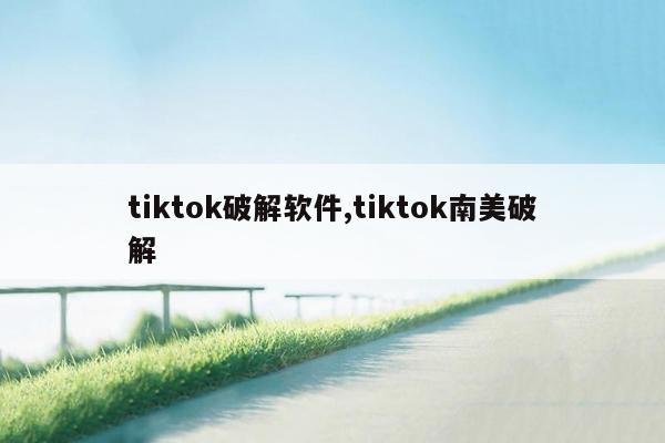 tiktok破解软件,tiktok南美破解