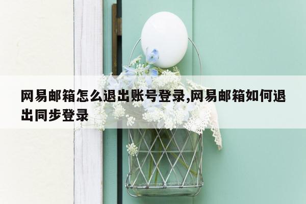 网易邮箱怎么退出账号登录,网易邮箱如何退出同步登录