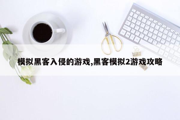 模拟黑客入侵的游戏,黑客模拟2游戏攻略