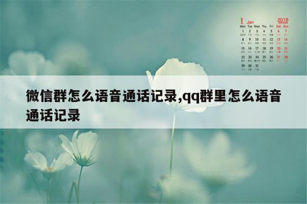 微信群怎么语音通话记录,qq群里怎么语音通话记录