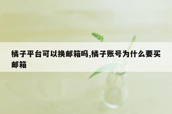 橘子平台可以换邮箱吗,橘子账号为什么要买邮箱