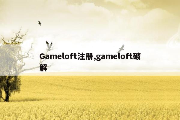 Gameloft注册,gameloft破解
