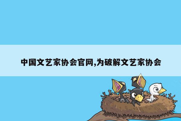 中国文艺家协会官网,为破解文艺家协会