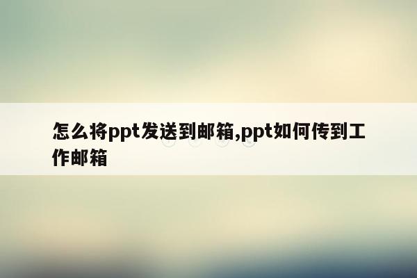 怎么将ppt发送到邮箱,ppt如何传到工作邮箱