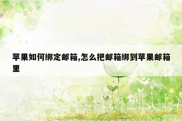 苹果如何绑定邮箱,怎么把邮箱绑到苹果邮箱里