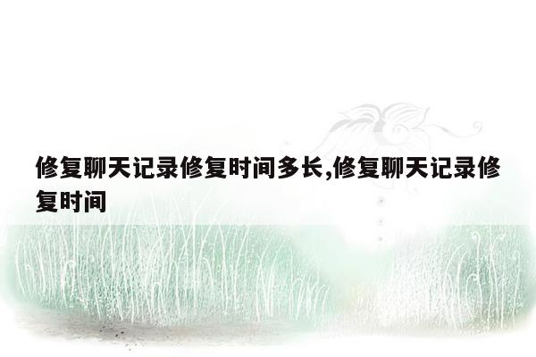 修复聊天记录修复时间多长,修复聊天记录修复时间