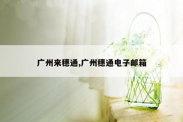 广州来穗通,广州穗通电子邮箱