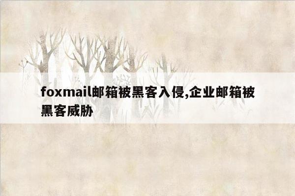 foxmail邮箱被黑客入侵,企业邮箱被黑客威胁